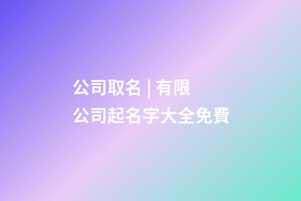 公司取名 | 有限公司起名字大全免費-第1張-公司起名-玄機派